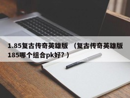 1.85复古传奇英雄版 （复古传奇英雄版185哪个组合pk好? ）