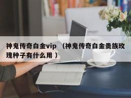 神鬼传奇白金vip （神鬼传奇白金贵族玫瑰种子有什么用 ）
