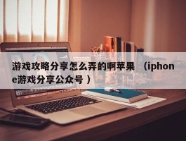 游戏攻略分享怎么弄的啊苹果 （iphone游戏分享公众号 ）
