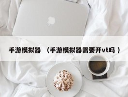 详细阅读:手游模拟器 (手游模拟器需要开vt吗 ) 手游模拟器 (手游模拟器需要开vt吗 )