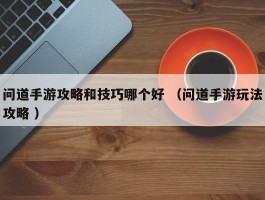 问道手游攻略和技巧哪个好 （问道手游玩法攻略 ）