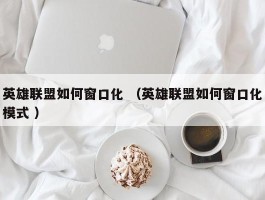 英雄联盟如何窗口化 （英雄联盟如何窗口化模式 ）