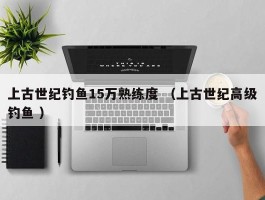 上古世纪钓鱼15万熟练度 （上古世纪高级钓鱼 ）