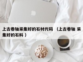 上古卷轴采集好的石材代码 （上古卷轴 采集好的石料 ）