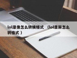 lol录像怎么转换格式 （lol录屏怎么转格式 ）