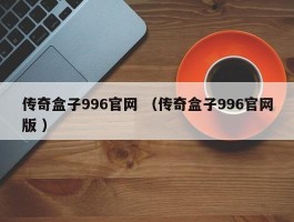 传奇盒子996官网 （传奇盒子996官网版 ）