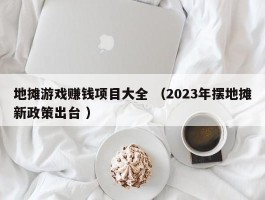 地摊游戏赚钱项目大全 （2023年摆地摊新政策出台 ）