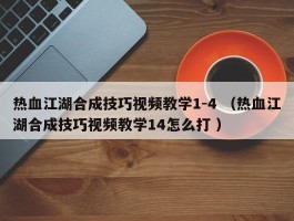 热血江湖合成技巧视频教学1-4 （热血江湖合成技巧视频教学14怎么打 ）