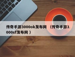 传奇手游3000ok发布网 （传奇手游3000sf发布网 ）