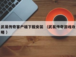 武易传奇客户端下载安装 （武易传奇游戏攻略 ）