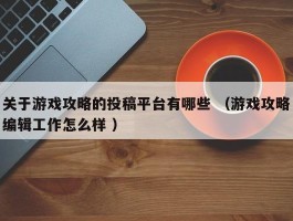 关于游戏攻略的投稿平台有哪些 （游戏攻略编辑工作怎么样 ）