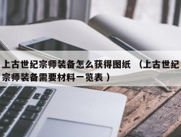 上古世纪宗师装备怎么获得图纸 （上古世纪宗师装备需要材料一览表 ）