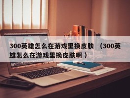 300英雄怎么在游戏里换皮肤 （300英雄怎么在游戏里换皮肤啊 ）