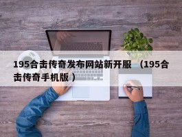 195合击传奇发布网站新开服 （195合击传奇手机版 ）
