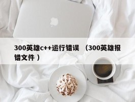 300英雄c++运行错误 （300英雄报错文件 ）
