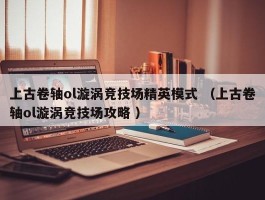 上古卷轴ol漩涡竞技场精英模式 （上古卷轴ol漩涡竞技场攻略 ）