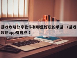 游戏攻略分享软件有哪些好玩的手游 （游戏攻略app有哪些 ）