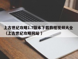 上古世纪攻略1.7版本下载教程视频大全 （上古世纪攻略网站 ）