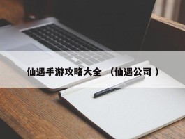 仙遇手游攻略大全 （仙遇公司 ）