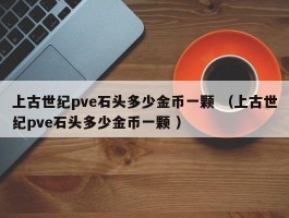 上古世纪pve石头多少金币一颗 （上古世纪pve石头多少金币一颗 ）