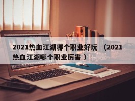 2021热血江湖哪个职业好玩 （2021热血江湖哪个职业厉害 ）