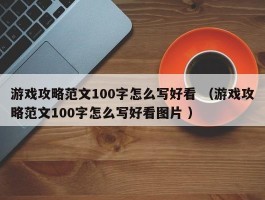 游戏攻略范文100字怎么写好看 （游戏攻略范文100字怎么写好看图片 ）
