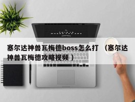 塞尔达神兽瓦梅德boss怎么打 （塞尔达神兽瓦梅德攻略视频 ）