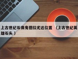 上古世纪石像鬼德拉尤达位置 （上古世纪英雄石头 ）