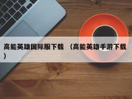 高能英雄国际服下载 （高能英雄手游下载 ）