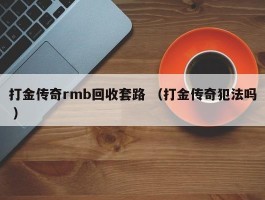 打金传奇rmb回收套路 （打金传奇犯法吗 ）
