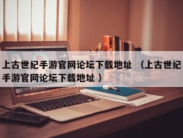 上古世纪手游官网论坛下载地址 （上古世纪手游官网论坛下载地址 ）
