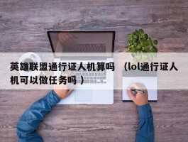 英雄联盟通行证人机算吗 （lol通行证人机可以做任务吗 ）