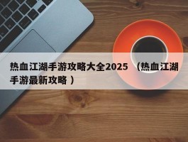 热血江湖手游攻略大全2025 （热血江湖手游最新攻略 ）