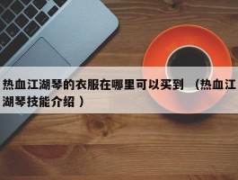 热血江湖琴的衣服在哪里可以买到 （热血江湖琴技能介绍 ）