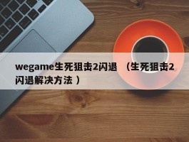 wegame生死狙击2闪退 （生死狙击2闪退解决方法 ）