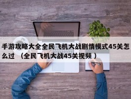 手游攻略大全全民飞机大战剧情模式45关怎么过 （全民飞机大战45关视频 ）