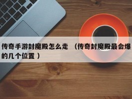 传奇手游封魔殿怎么走 （传奇封魔殿最会爆的几个位置 ）