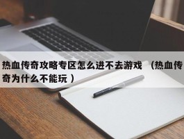 热血传奇攻略专区怎么进不去游戏 （热血传奇为什么不能玩 ）