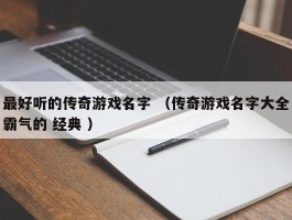 最好听的传奇游戏名字 （传奇游戏名字大全霸气的 经典 ）