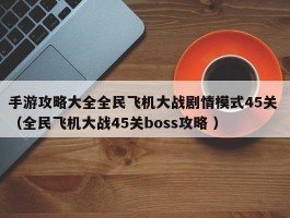 手游攻略大全全民飞机大战剧情模式45关 （全民飞机大战45关boss攻略 ）