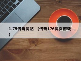 1.75传奇网站 （传奇176网页游戏 ）