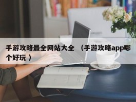 手游攻略最全网站大全 （手游攻略app哪个好玩 ）