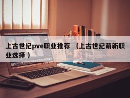 上古世纪pve职业推荐 （上古世纪萌新职业选择 ）