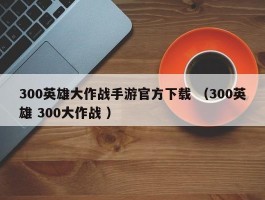 300英雄大作战手游官方下载 （300英雄 300大作战 ）