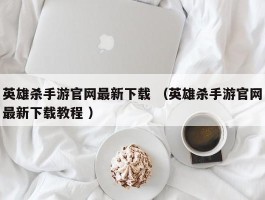 英雄杀手游官网最新下载 （英雄杀手游官网最新下载教程 ）