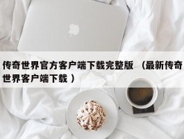 传奇世界官方客户端下载完整版 （最新传奇世界客户端下载 ）