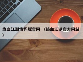 热血江湖情怀版官网 （热血江湖官方网站 ）