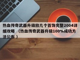 热血传奇武器升级放几个首饰完整2004详细攻略 （热血传奇武器升级100%成功方法公布 ）