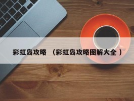 彩虹岛攻略 （彩虹岛攻略图解大全 ）