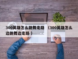 300英雄怎么跳舞走路 （300英雄怎么边跳舞边走路 ）